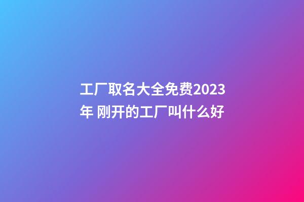 工厂取名大全免费2023年 刚开的工厂叫什么好-第1张-公司起名-玄机派